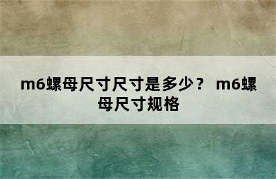 m6螺母尺寸尺寸是多少？ m6螺母尺寸规格